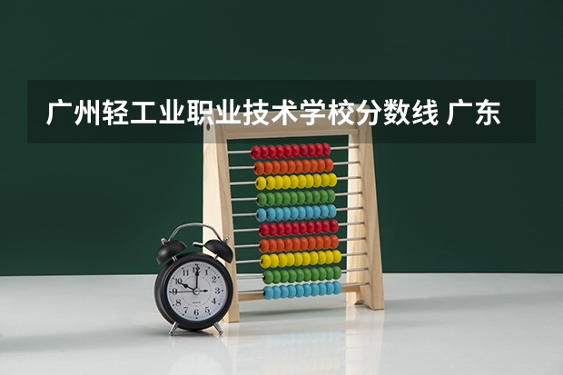 广州轻工业职业技术学校分数线 广东专科学校排名榜及录取分数线