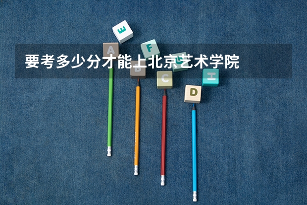 要考多少分才能上北京艺术学院