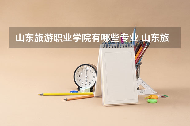 山东旅游职业学院有哪些专业 山东旅游职业学院王牌专业是什么