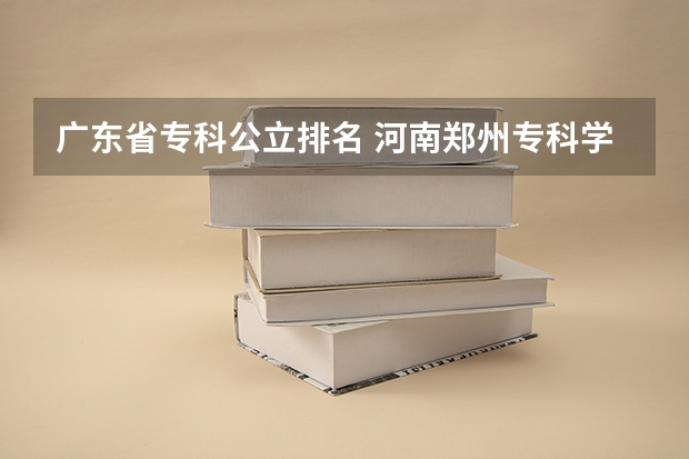 广东省专科公立排名 河南郑州专科学校排名及分数线