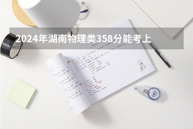 2024年湖南物理类358分能考上什么大学?