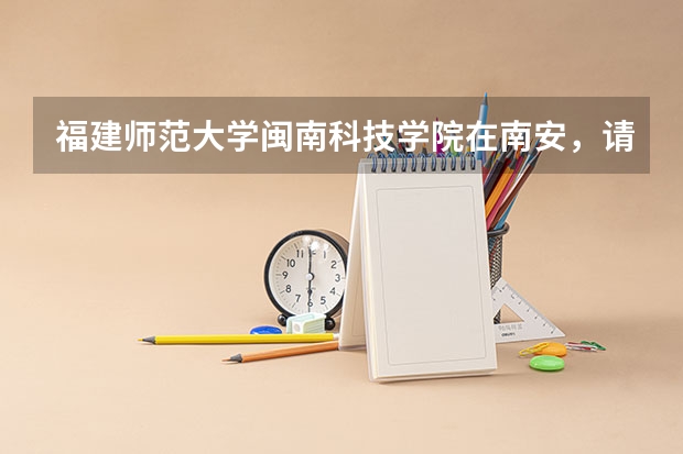 福建师范大学闽南科技学院在南安,请问怎么去?