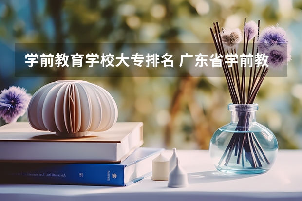学前教育学校大专排名 广东省学前教育专业学校排名