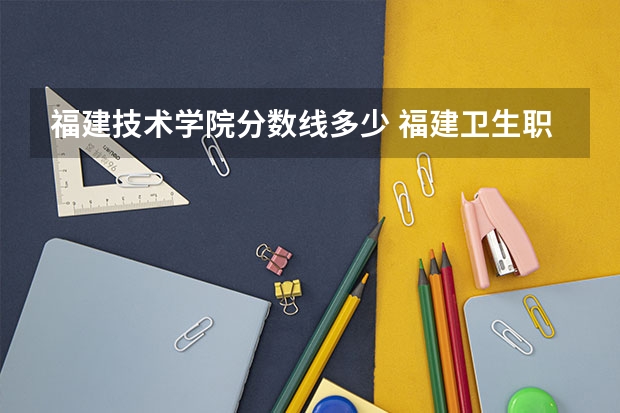 福建技术学院分数线多少 福建卫生职业技术学院分数线