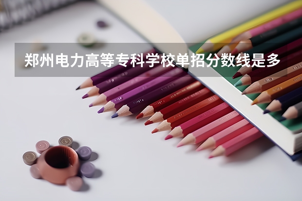郑州电力高等专科学校单招分数线是多少
