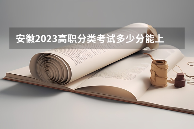 安徽2023高职分类考试多少分能上大专？