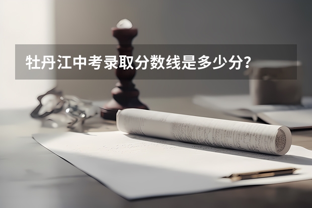 牡丹江中考录取分数线是多少分？