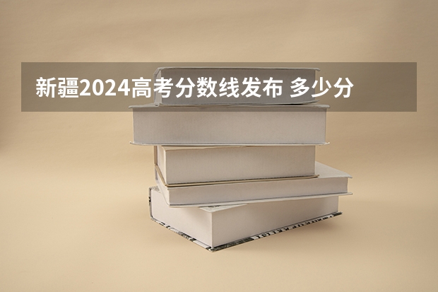 新疆2024高考分数线发布 多少分能上一本
