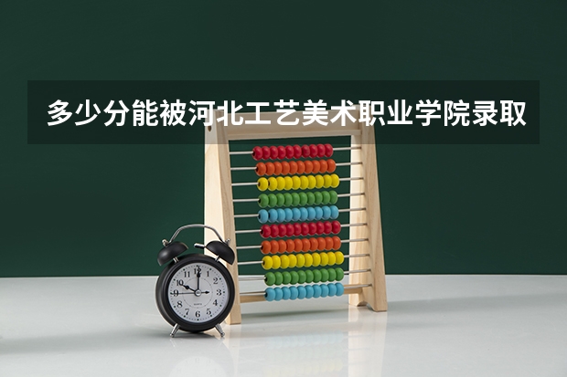 多少分能被河北工艺美术职业学院录取