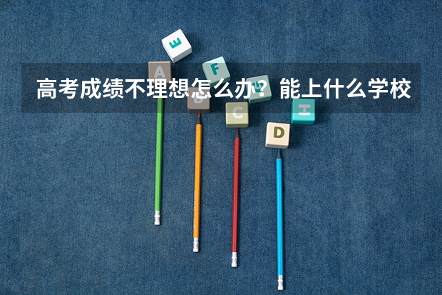 高考成绩不理想怎么办？能上什么学校