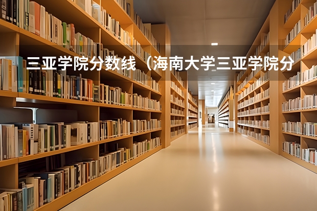 三亚学院分数线（海南大学三亚学院分数线）