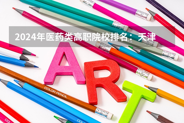 2024年医药类高职院校排名:天津医学高等专科学校第一(遵义医药高等专科学校是公办还是民办)