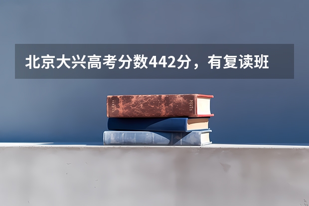 北京大兴高考分数442分，有复读班招生吗？要多少费用？