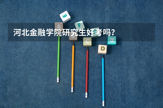 河北金融学院研究生好考吗？