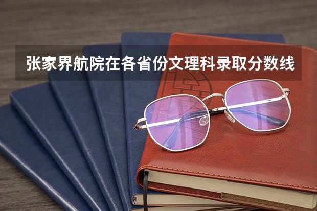 张家界航院在各省份文理科录取分数线是多少？