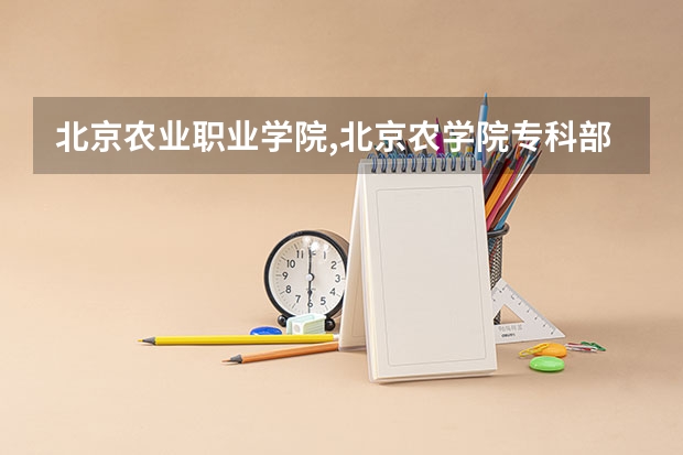 北京农业职业学院,北京农学院专科部哪个好？？？急急急