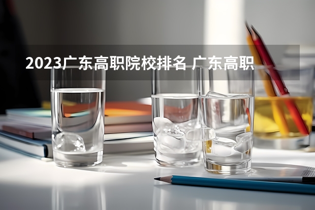 2023广东高职院校排名 广东高职院校排名 广东十大专科学校排行榜
