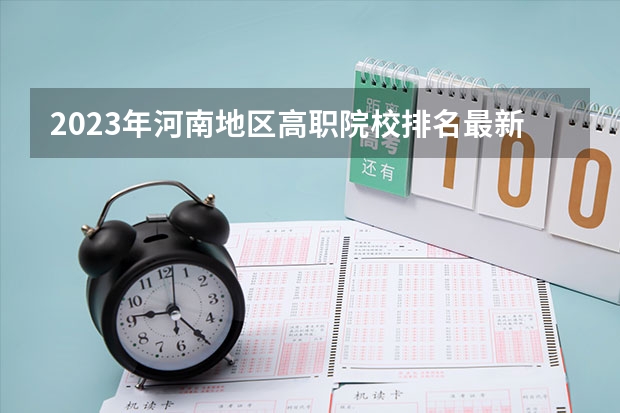 2023年河南地区高职院校排名最新 全国排名前十的专科高职院校