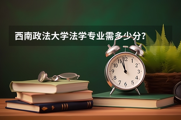 西南政法大学法学专业需多少分？