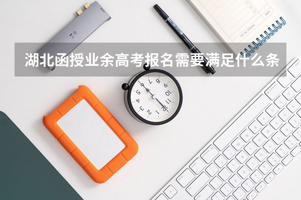 湖北函授业余高考报名需要满足什么条件,如何报名?