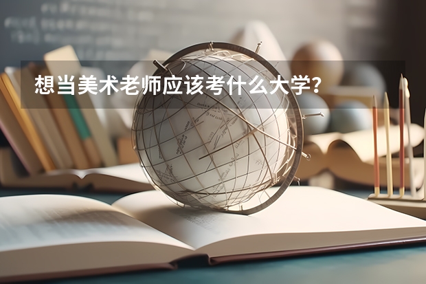 想当美术老师应该考什么大学？