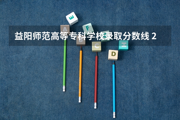 益阳师范高等专科学校录取分数线 2024益阳师范高等专科学校各专业录取分数线