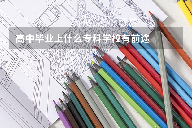 高中毕业上什么专科学校有前途