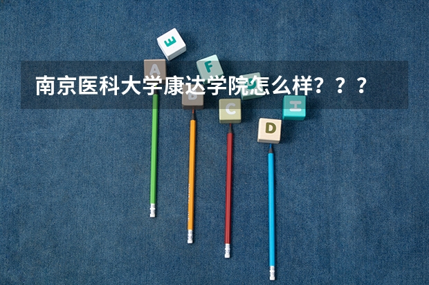 南京医科大学康达学院怎么样？？？