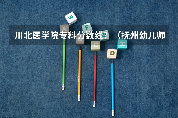 川北医学院专科分数线?(抚州幼儿师范高等专科学校各省最低录取分数线及位次)
