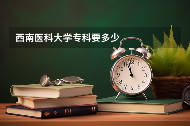西南医科大学专科要多少
