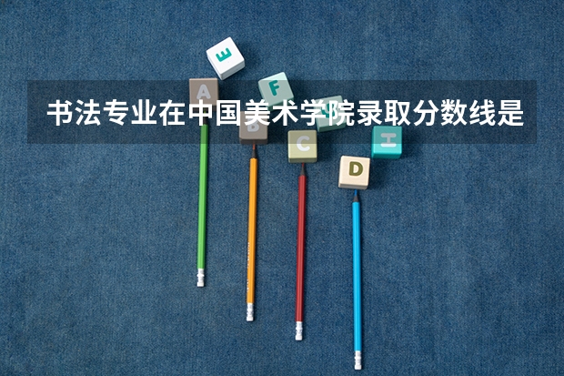书法专业在中国美术学院录取分数线是多少?