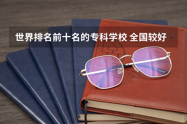 世界排名前十名的专科学校 全国较好的专科学校排名