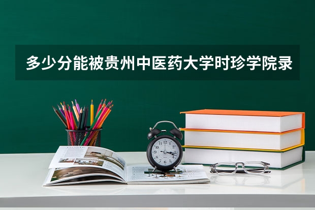 多少分能被贵州中医药大学时珍学院录取