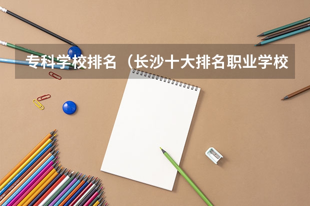 专科学校排名（长沙十大排名职业学校?）