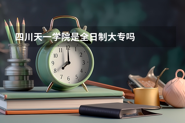 四川天一学院是全日制大专吗