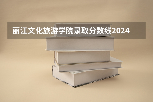 丽江文化旅游学院录取分数线2024年是多少分(附各省录取最低分)