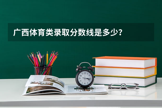 广西体育类录取分数线是多少？
