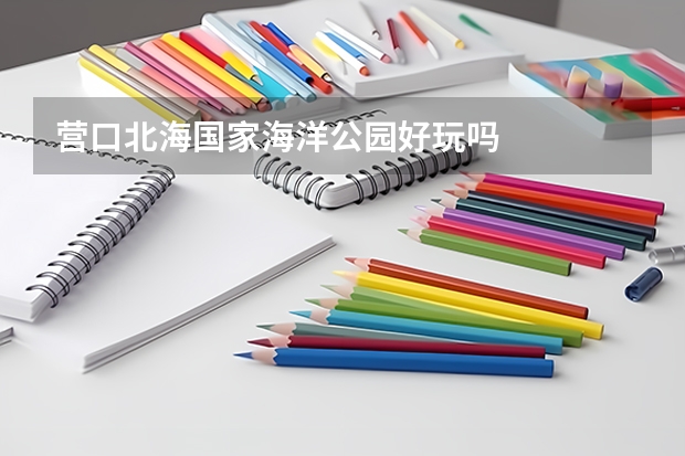 营口北海国家海洋公园好玩吗