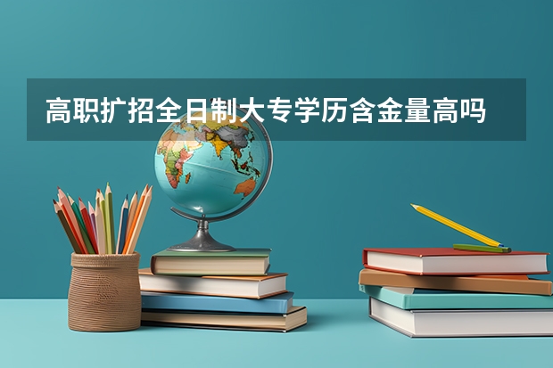 高职扩招全日制大专学历含金量高吗