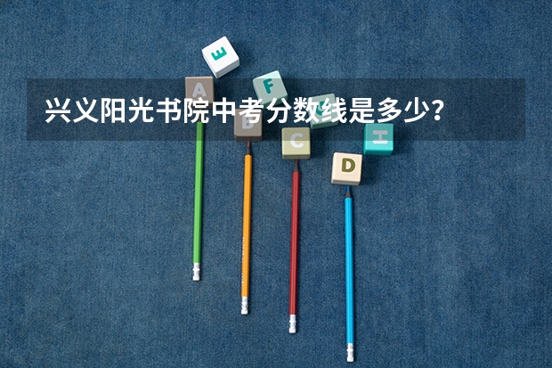 兴义阳光书院中考分数线是多少？
