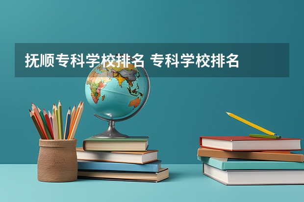 抚顺专科学校排名 专科学校排名