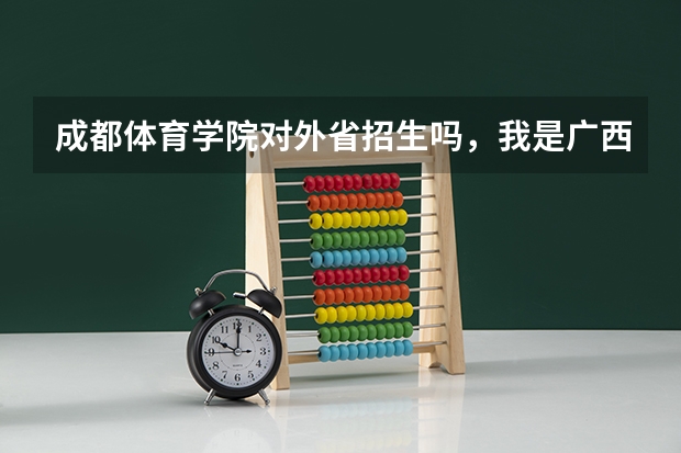 成都体育学院对外省招生吗,我是广西的,体育术科四项分和文化分要求多少呢?