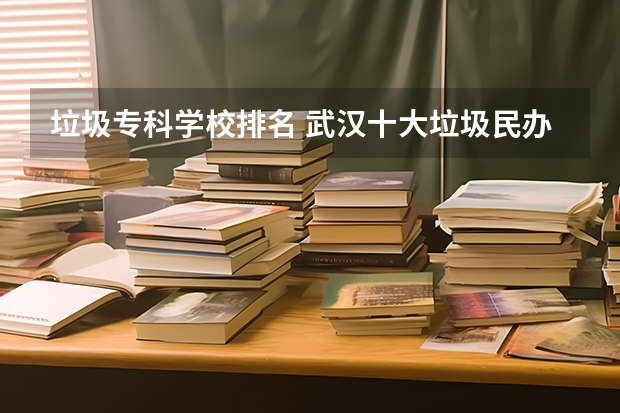 垃圾专科学校排名 武汉十大垃圾民办专科