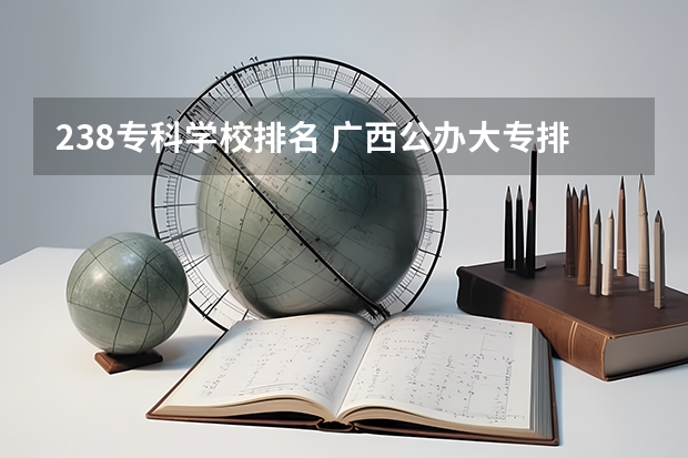 238专科学校排名 广西公办大专排名
