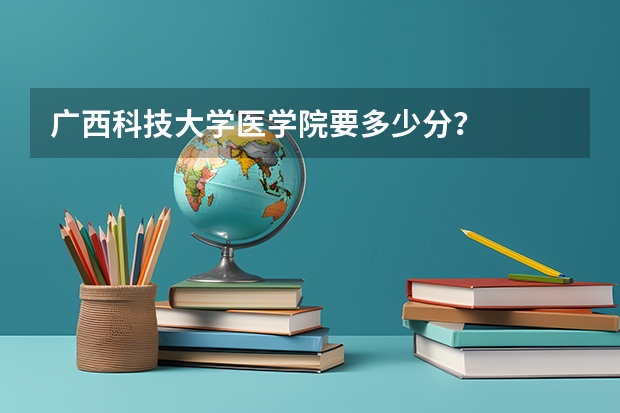 广西科技大学医学院要多少分？