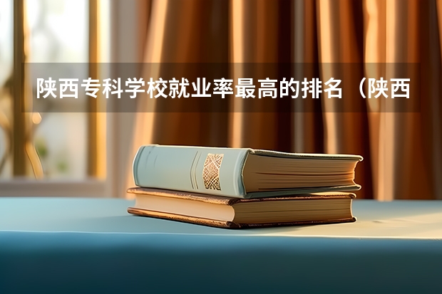 陕西专科学校就业率最高的排名(陕西省专科学校排名)