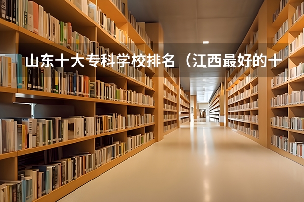 山东十大专科学校排名（江西最好的十大专科学校排名）