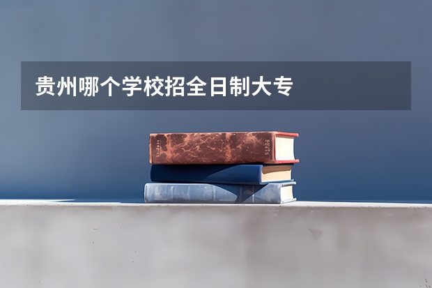 贵州哪个学校招全日制大专