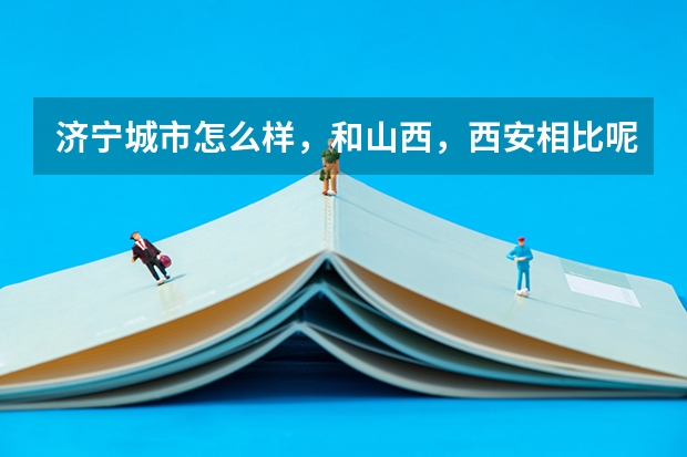 济宁城市怎么样,和山西,西安相比呢,和那些城市差不多呢