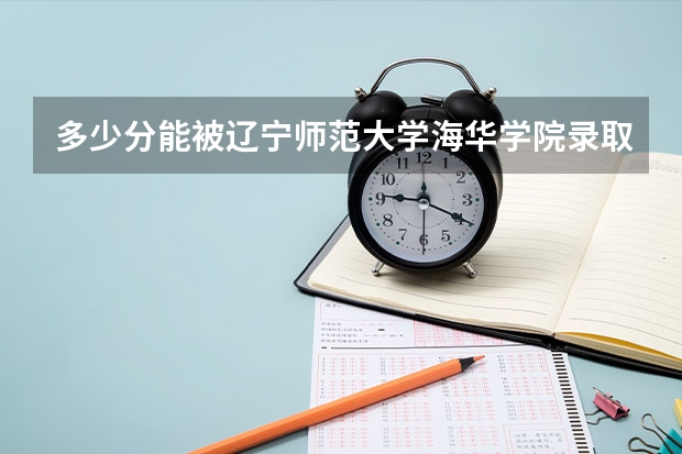 多少分能被辽宁师范大学海华学院录取